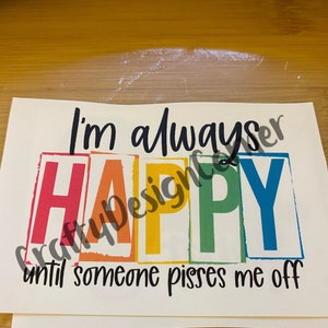I’m always Happy until someone pisses me off Clear WATER SLIDE, Unique Tumbler Transfer