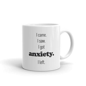 May include: White ceramic mug with black text that reads "I came. I saw. I got anxiety. I left."