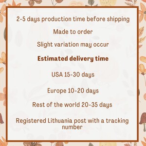 May include: Text on a white background with a floral pattern border. The text reads: "2-5 days production time before shipping. Made to order. Slight variation may occur. Estimated delivery time. USA 15-30 days. Europe 10-20 days. Rest of the world 20-35 days. Registered Lithuania post with a tracking number."