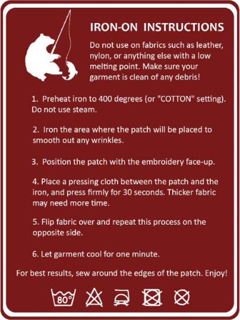 May include: Iron-on instructions for applying a patch to fabric. The instructions include preheating the iron to 400 degrees Fahrenheit, ironing the area where the patch will be placed, positioning the patch with the embroidery face-up, placing a pressing cloth between the patch and the iron, pressing firmly for 30 seconds, flipping the fabric over and repeating the process on the opposite side, and letting the garment cool for one minute. The instructions also include care instructions for the patch, which include machine washing at 80 degrees Celsius, not using bleach, tumble drying at low heat, and not dry cleaning.