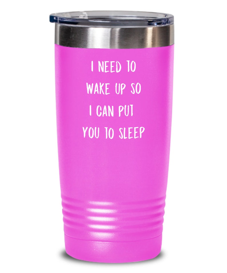 May include: A pink stainless steel tumbler with a white inscription that reads "I need to wake up so I can put you to sleep."