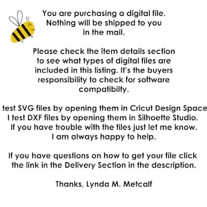 May include: A yellow and black cartoon bee with a smiling face. Text reads: "You are purchasing a digital file. Nothing will be shipped to you in the mail. Please check the item details section to see what types of digital files are included in this listing. It's the buyers responsibility to check for software compatibility. I test SVG files by opening them in Cricut Design Space. I test DXF files by opening them in Silhouette Studio. If you have trouble with the files just let me know. I am always happy to help. If you have questions on how to get your file click the link in the Delivery Section in the description. Thanks, Lynda M. Metcalf"