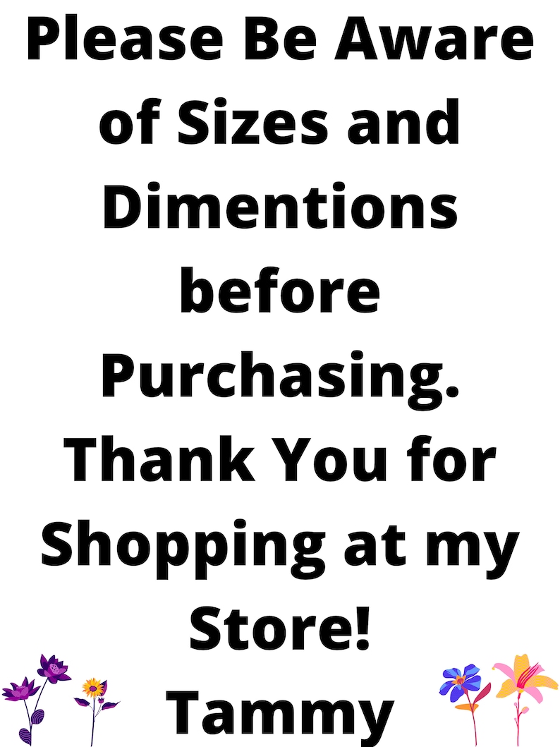 May include: Black and white text on a white background that reads "Please Be Aware of Sizes and Dimentions before Purchasing. Thank You for Shopping at my Store! Tammy". The text is surrounded by colorful flowers.