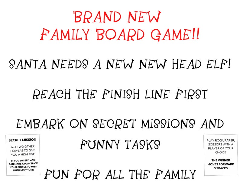 May include: A game board with the text "BRAND NEW FAMILY BOARD GAME!!" and "SANTA NEEDS A NEW NEW HEAD ELF!"  The game is about completing secret missions and funny tasks. The text "REACH THE FINISH LINE FIRST" and "FUN FOR ALL THE FAMILY" is also included.