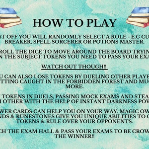 May include: A turquoise background with white text explaining the rules of a board game. The text says "How to Play" and explains that players will randomly select a role, roll dice to move around the board, and collect tokens to pass exams. The text also mentions that players can duel, pass mock exams, and steal tokens from each other. The text also mentions that players can use power cards, magic owls, wands, and runestones to gain tokens and rule over their opponents. The text ends by saying that players must reach the exam hall and pass their exams to be crowned the winner.