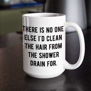 There is no one else I&#39;d clean the hair from the shower drain for, Valentine&#39;s Day Gift, Funny Valentine Coffee Mug for Her