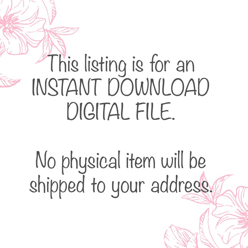 May include: Text overlay on a white background with pink floral designs on the top and bottom. The text reads: "This listing is for an INSTANT DOWNLOAD DIGITAL FILE. No physical item will be shipped to your address."