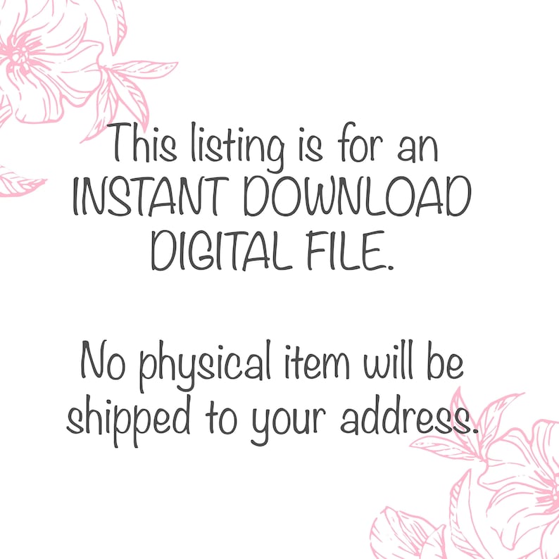 May include: Text overlay on a white background with pink floral designs on the top and bottom. The text reads: "This listing is for an INSTANT DOWNLOAD DIGITAL FILE. No physical item will be shipped to your address."