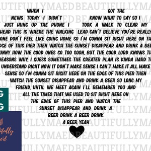 May include: Black and white text on a dark blue background with a black heart at the bottom. The text reads "When I got the news today I didn't just hung up the phone I head this is where the walking lead can't believe you're really gone don't feel like going home so I'm gonna sit right here on the edge of this pier then watch the sunset disappear and drink a beer funny how the good ones go too soon, but the good lord knows the reasons why, I guess sometimes the greater plan is kinda hard to understand right now it don't make sense so I'm gonna sit right here on the edge of this pier then watch the sunset disappear and drink a beer so long my friend, until we meet again I'll remember you and all the times that we used to sit right here on the edge of this pier and watch the sunset disappear and drink a beer drink a beer drink a beer, yeah". Below the text is a logo that reads "Beautifully Mae'd".