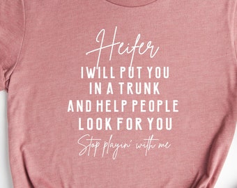 Heifer I'll Put You In a Trunk And Help People Look For You Stop Playin With Me, Funny Sarcastic Sassy Gifts or Dad, Smartass Shirt