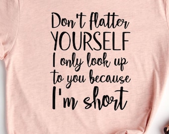 Don't Flatter Yourself I Only Look Up To you Because I'm Short, Role Model Shirt, Snarky Tees, Funny Sayings, Sarcastic Funny Quotes Sayings