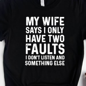 My Wife Says I Only Have Two Faults I Don&#39;t Listen And Something Else, Funny Husband Shirt, Funny Gifts For Dad, Sarcastic Saying Shirt