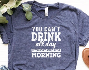 You Can't Drink All Day If You Don't Start In The Morning, Day Drinking Shirt, St Patricks Day Shirt, Drinking Lover Gift, Beer Lover Shirt