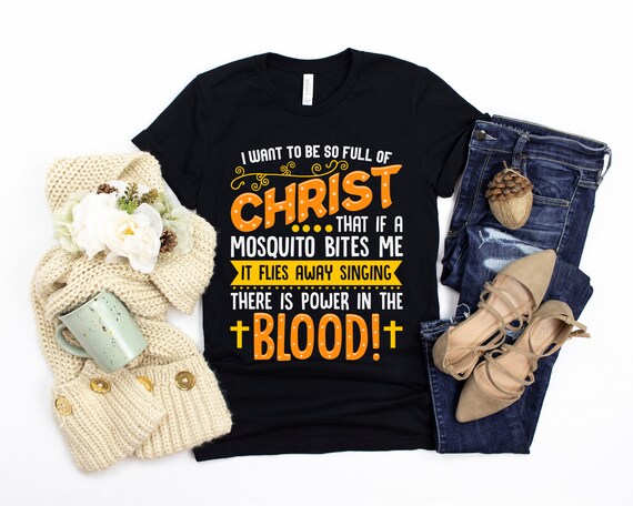I Want To Be So Full Of Christ Power in The Blood Shirt I Want To Be So Full Of Christ Power in The Blood Shirt