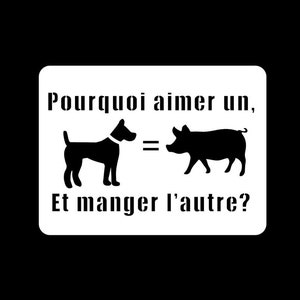 May include: Black and white illustration of a dog and a pig with the text "Pourquoi aimer un, Et manger l'autre?"  The dog and pig are facing each other with an equals sign between them.