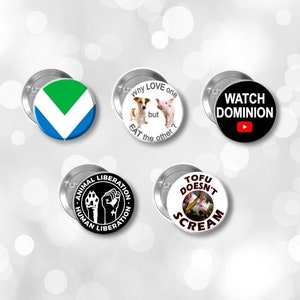 May include: Five round black and white buttons with different messages and images. The buttons include "Why love one but eat the other?" with a dog and pig, "Watch Dominion" with a YouTube logo, "Tofu Doesn't Scream" with a pig, "Animal Liberation Human Liberation" with a fist and paw print, and a green, white, and blue vegan symbol.
