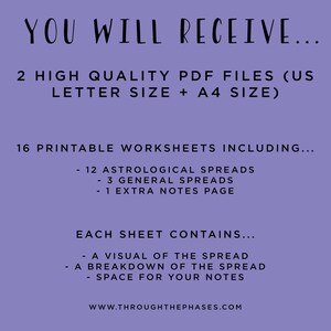 May include: Purple background with white text that reads "YOU WILL RECEIVE... 2 HIGH QUALITY PDF FILES (US LETTER SIZE + A4 SIZE) 16 PRINTABLE WORKSHEETS INCLUDING... - 12 ASTROLOGICAL SPREADS - 3 GENERAL SPREADS - 1 EXTRA NOTES PAGE EACH SHEET CONTAINS... - A VISUAL OF THE SPREAD - A BREAKDOWN OF THE SPREAD - SPACE FOR YOUR NOTES WWW.THROUGHTHEPHASES.COM"