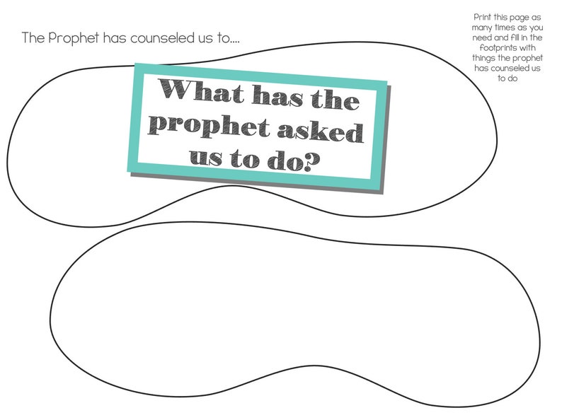 May include: A printable worksheet with the text "The Prophet has counseled us to... What has the prophet asked us to do?"  Print this page as many times as you need and fill in the footprints with things the prophet has counseled us to do.