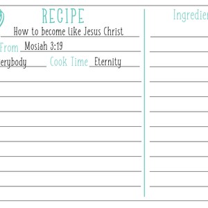 May include: A printable recipe card with the title "RECIPE" and the text "How to become like Jesus Christ" with instructions to "From Mosiah 3:19". The card also includes the text "Serves Everybody" and "Cook Time Eternity". The right side of the card has the heading "Ingredients" with blank lines for listing ingredients.
