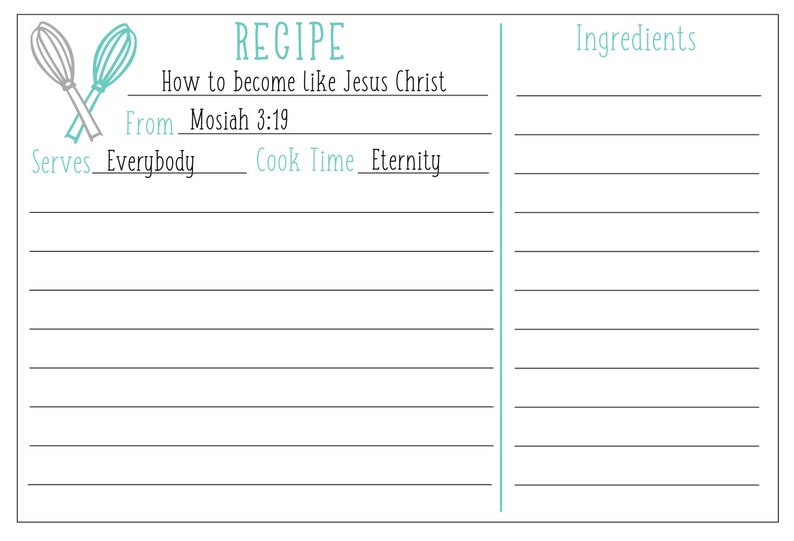 May include: A printable recipe card with the title "RECIPE" and the text "How to become like Jesus Christ" with instructions to "From Mosiah 3:19". The card also includes the text "Serves Everybody" and "Cook Time Eternity". The right side of the card has the heading "Ingredients" with blank lines for listing ingredients.