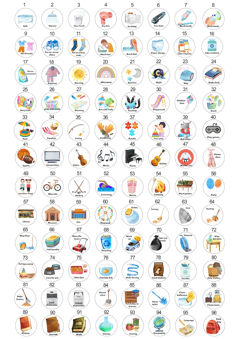 May include: A set of 96 colorful round stickers with various activities and chores for kids. The stickers are arranged in a grid of 8 rows and 12 columns. Each sticker has a different image and text. The images are hand-painted in a watercolor style. The text on the stickers includes words like 'Bath', 'Shower', 'Brush Teeth', 'Dry Hair', 'Go Potty', 'Trim Nails', 'Brush Teeth', 'Wash Hands', 'Get Dressed', 'Put on shoes', 'Put on socks', 'Wash Face', 'Brush Hair', 'Diaper Change', 'Take Vitamins', 'Take Medicine', 'Put on Sunscreen', 'Pajamas', 'Morning', 'Afternoon', 'Bedtime', 'Night', 'Nap', 'Make Bed', 'Story Time', 'Play with Chalk', 'Drawing', 'Arts and Crafts', 'Reading', 'Playground', 'Outdoor Time', 'Beach', 'Pool', 'Vacation', 'Fishing', 'Gardening', 'Puzzle', 'Free Play', 'Activities', 'Play Games', 'Dance Class', 'Guitar', 'Martial Arts', 'Exercise/Yoga', 'Bike Ride', 'Hockey', 'Swimming', 'Movie', 'Camping', 'Plant Garden', 'Party', 'Library', 'Museum', 'Zoo', 'Playground', 'Dishes', 'Sweep', 'Iron', 'Dusting', 'Map Floor', 'Fold Laundry', 'Mow the Lawn', 'Recycling', 'Wash Car', 'Take Out Trash', 'Vacuum', 'Wipe the Table', 'Put Toys Away', 'Care for Pet', 'Litter Box', 'Feed the Fish', 'Walk the Dog', 'Feed Chickens', 'Laundry', 'Put Away Clothes', 'Rake Leaves', 'Load Dishwasher', 'Unload Dishwasher', 'Shovel Snow', 'Put Clothes in Drawer', 'Clean Toilet', 'Clean Bathroom', 'Clean Room', 'History', 'Journal', 'Math', 'Science', 'Sewing', 'Geography', 'Language', 'Pack Bag'.