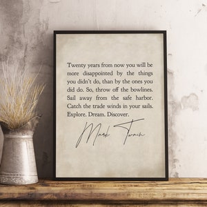 May include: A printable quote by Mark Twain on a beige background with a black frame. The quote reads: "Twenty years from now you will be more disappointed by the things you didn't do, than by the ones you did do. So, throw off the bowlines. Sail away from the safe harbor. Catch the trade winds in your sails. Explore. Dream. Discover."