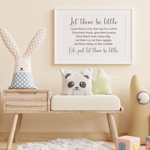 May include: A nursery decor print with a white background and black text that reads "Let them be little. Cause they're only that way for a while. Give them hope, give them praise, Give them love every day. Let them cry, let them giggle, Let them sleep in the middle. Oh, just let them be little."