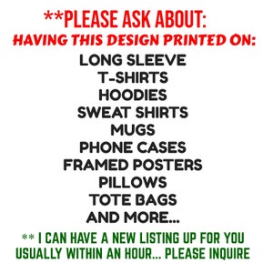 May include: Text on a white background that reads "**PLEASE ASK ABOUT: HAVING THIS DESIGN PRINTED ON: LONG SLEEVE T-SHIRTS HOODIES SWEAT SHIRTS MUGS PHONE CASES FRAMED POSTERS PILLOWS TOTE BAGS AND MORE... ** I CAN HAVE A NEW LISTING UP FOR YOU USUALLY WITHIN AN HOUR... PLEASE INQUIRE"