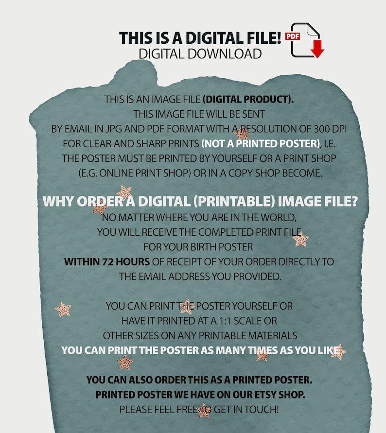 May include: A digital file download for a printable birth poster. The text on the image reads "This is a digital file! Digital Download. This is an image file (digital product). This image file will be sent by email in JPG and PDF format with a resolution of 300 DPI for clear and sharp prints (not a printed poster), i.e. the poster must be printed by yourself or a print shop (e.g. online print shop) or in a copy shop become. Why order a digital (printable) image file? No matter where you are in the world, you will receive the completed print file for your birth poster within 72 hours of receipt of your order directly to the email address you provided. You can print the poster yourself or have it printed at a 1:1 scale or other sizes on any printable materials. You can print the poster as many times as you like. You can also order this as a printed poster. Printed poster we have on our Etsy shop. Please feel free to get in touch!"