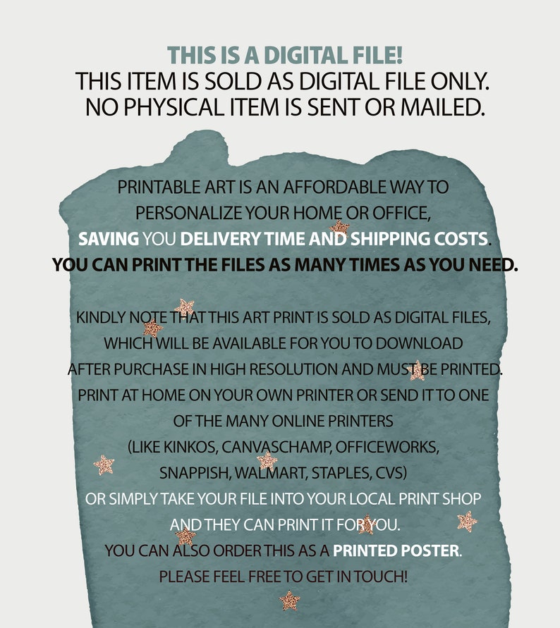 May include: Text on a teal background with gold stars, stating that this item is a digital file only and that no physical item is sent or mailed. It also explains that the art print is sold as a digital file that can be downloaded after purchase and printed at home or at a local print shop.