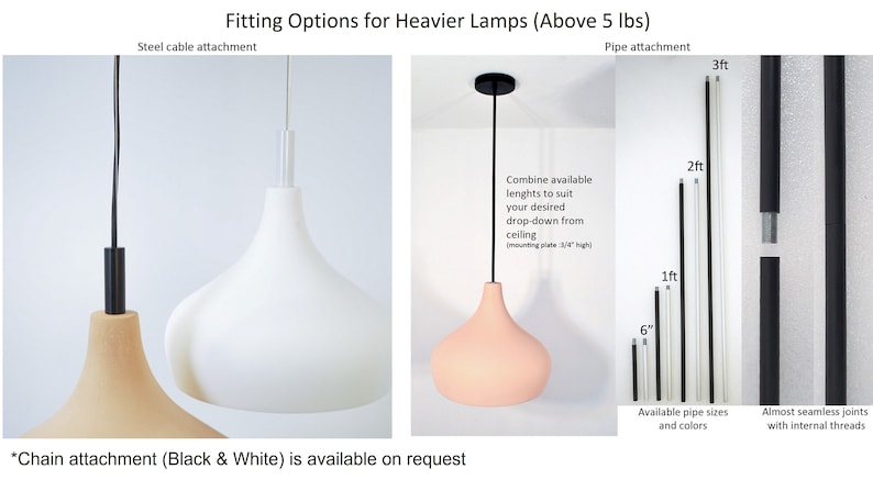 May include: Two different ways to hang heavier lamps, over 5 pounds.  The first option uses a steel cable. The second option uses a black pipe that can be customized to the desired length.  The pipe comes in different sizes and colors.  The text reads: "Fitting Options for Heavier Lamps (Above 5 lbs)" and "*Chain attachment (Black & White) is available on request"