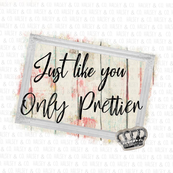 Just like you, only prettier, High Resolution, PNG, Sublimation, Shabby Chic, Shiplap, Flowers, Frame, crown, queen, farmhouse, country