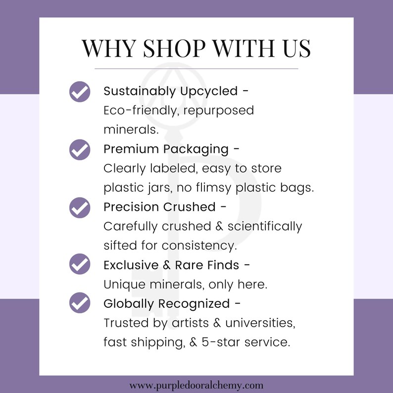 May include: A checklist of reasons to shop with Purple Door Alchemy, a company that sells sustainably upcycled minerals. The list includes: sustainably upcycled, premium packaging, precision crushed, exclusive and rare finds, and globally recognized.