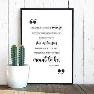 May include: Black and white typography print with a quote by Rachel Hollis: "We need to see your courage. We need to hear your what if. We need you to stop apologising for being who you are and become who you were meant to be."