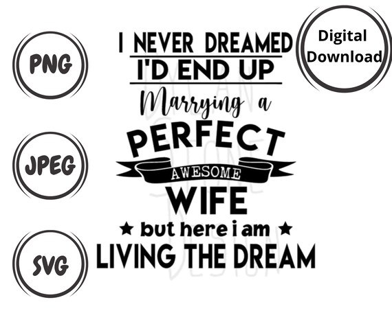 I Never Dreamed I'd End Up Marrying a Perfect Awesome Wife - SVG - PNG - I Am Living The Dream - Funny Family Matching svg - Awesome Wife