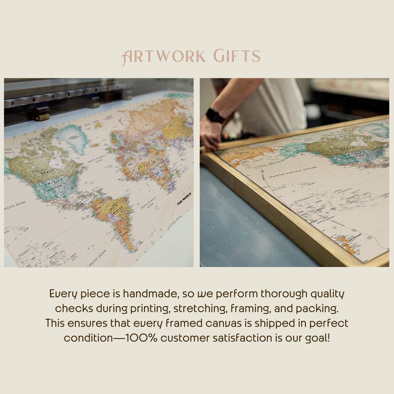 The image is a collage of two photos. The first photo shows a large world map printed on a canvas, with a person's hand adjusting the frame. The second photo shows a close-up view of a framed canvas with a map printed on it. The text above the collage states that every piece is handmade, so the quality of the checks during printing, stretching, framing, and packing is ensured, and every framed canvas is shipped in perfect condition, with 100% customer satisfaction as the goal.