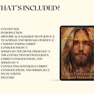May include: A digital illustration of Jesus with a golden halo, surrounded by light. The text "Jesus, Christ Consciousness, and Shekinah" is below the image. The text "What's Included?" is at the top of the page, followed by a list of topics, including "Cover Page", "Introduction", "Historical Background of Jesus", "Teachings and Message of Jesus", "Understanding Christ Consciousness", "Shekinah: The Divine Presence", "The Connection Between Jesus, Christ Consciousness, and Shekinah", "Connecting with Jesus, Christ Consciousness, and Shekinah", "Invocations", and "Prayers".
