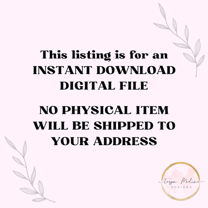 May include: Text overlay on a white background with gray floral accents. The text reads: "This listing is for an INSTANT DOWNLOAD DIGITAL FILE. NO PHYSICAL ITEM WILL BE SHIPPED TO YOUR ADDRESS."  The text "Taryn Medina DESIGNS" is in a circle at the bottom right.