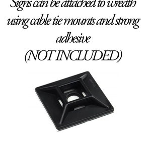 May include: Black plastic cable tie mount with adhesive backing.  The mount is square shaped with a hole in the center.  The text "HUXH" is printed on the mount.  Signs can be attached to a wreath using cable tie mounts and strong adhesive.  (NOT INCLUDED)