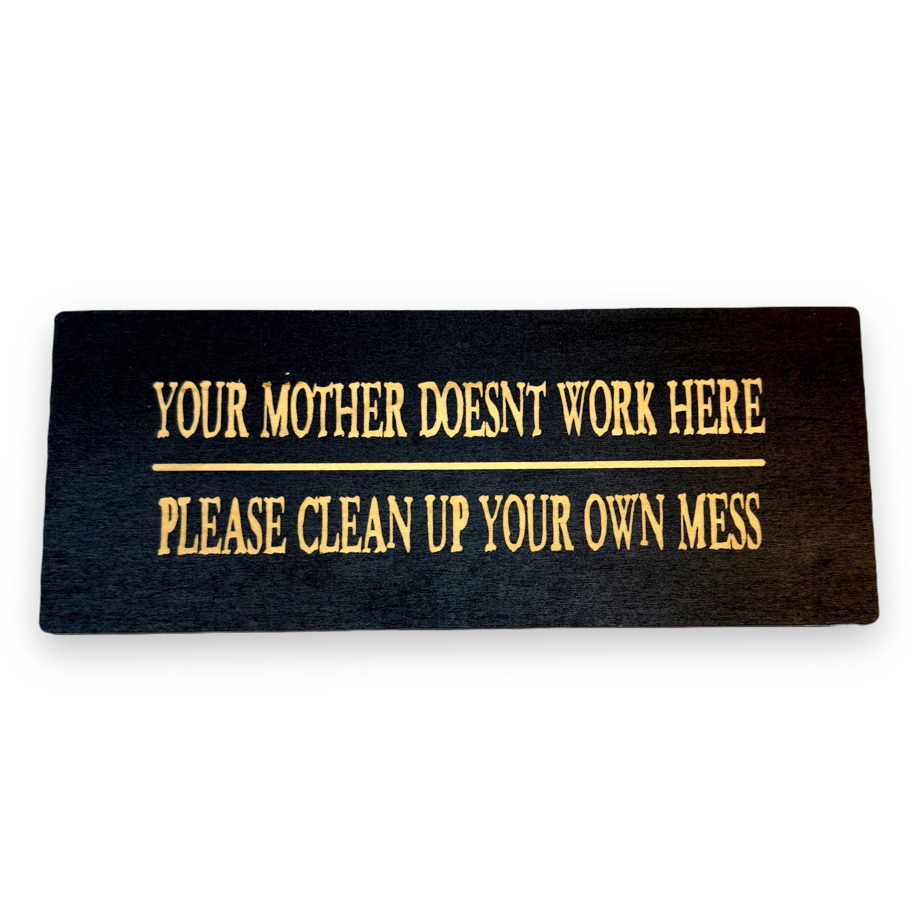 Sign - Your mother doesnt work here please clean up your own mess Sign - Your mother doesnt work here please clean up your own mess