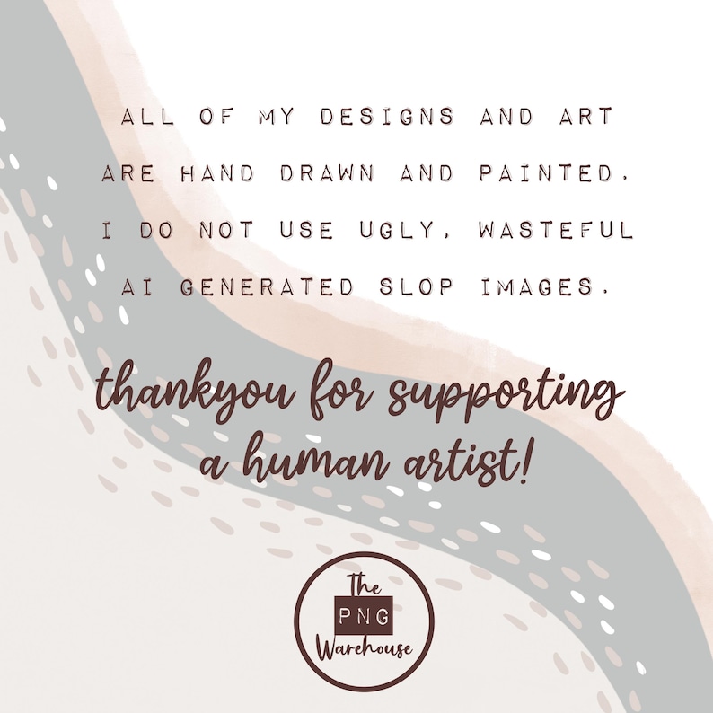 May include: A digital art graphic with text that reads "ALL OF MY DESIGNS AND ART ARE HAND DRAWN AND PAINTED. I DO NOT USE UGLY, WASTEFUL AI GENERATED SLOP IMAGES. thankyou for supporting a human artist!" with a logo for The PNG Warehouse.