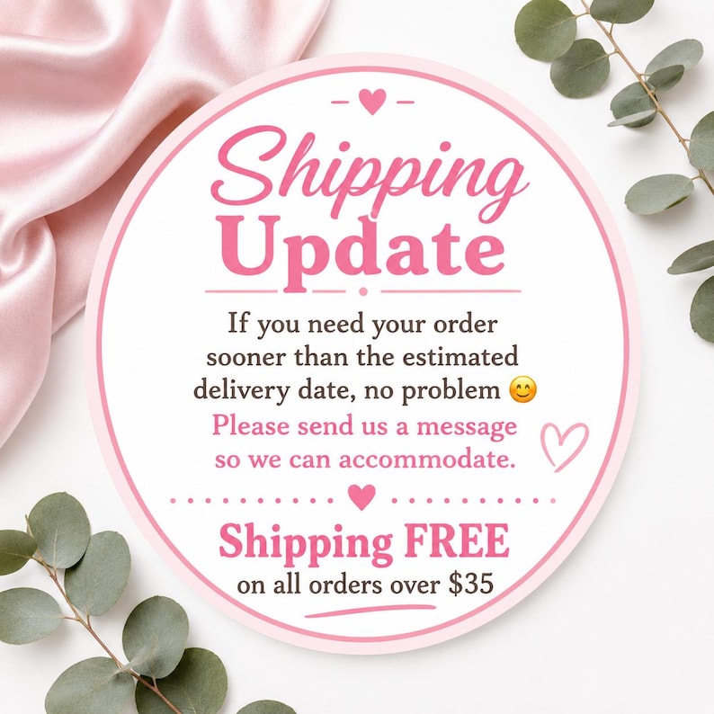 May include: A circular white sign with a pink border featuring the text Shipping Update, followed by instructions to message for faster delivery, and a note about free shipping on orders over $35, decorated with small pink hearts and a smiley face.