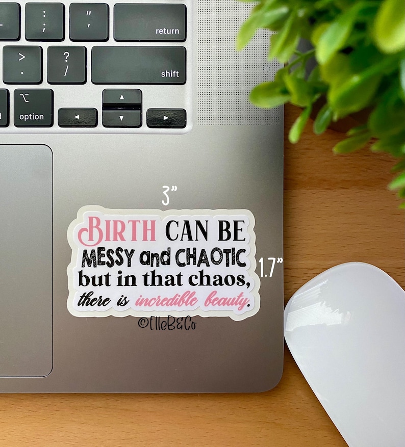 May include: A white sticker with black text that reads "BIRTH CAN BE MESSY and CHAOTIC but in that chaos, there is incredible beauty." The sticker is 3 inches wide and 1.7 inches tall. The text is in a pink font. The sticker is on a silver laptop.