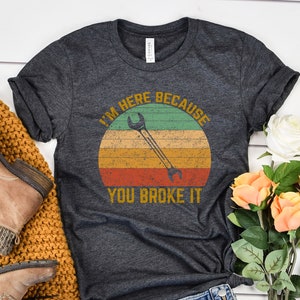 I&#39;m Here Because You Broke It Unisex T-shirt, Mechanic Work Shirt, Gift For Michanic Dad, Vintage Retro Mechanic Shirt, Funny Mechanic Shirt