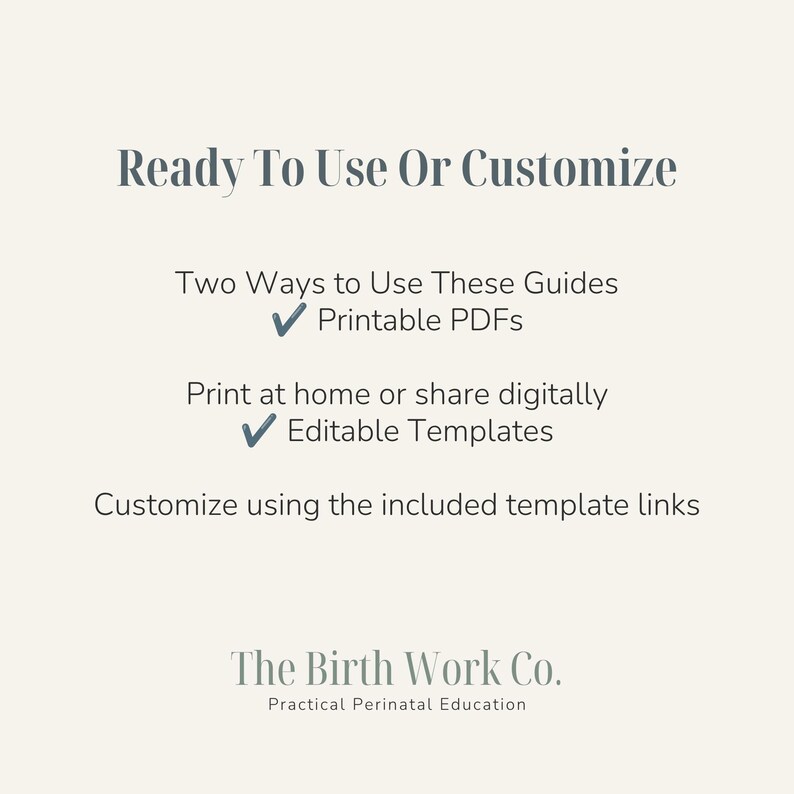 May include: A digital informational graphic with dark gray text on a light cream background. It reads: Ready To Use Or Customize, Two Ways to Use These Guides, Printable PDFs, Print at home or share digitally, Editable Templates, Customize using the included template links, The Birth Work Co. Practical Perinatal Education.