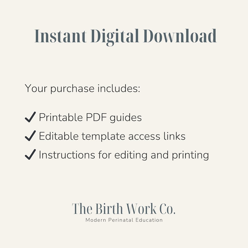 May include: An informational graphic with dark grey text on a light beige background. It reads Instant Digital Download, Your purchase includes: Printable PDF guides, Editable template access links, Instructions for editing and printing, The Birth Work Co. Modern Perinatal Education.