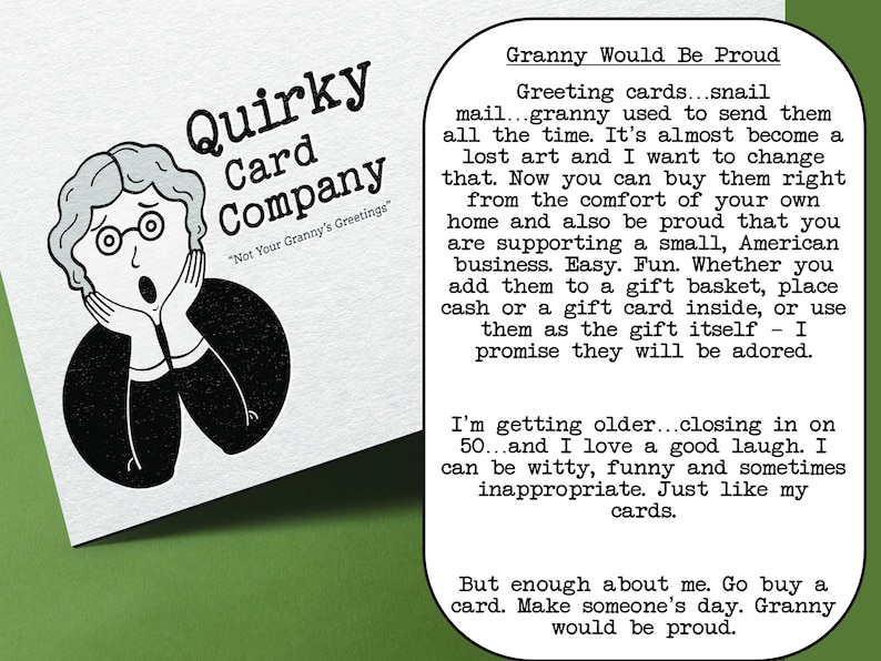 May include: A black and white illustration of a surprised woman with her hands on her cheeks. The text "Quirky Card Company" is above the illustration and the text "Not Your Granny's Greetings" is below the illustration. The text "Granny Would Be Proud" is in a black box with rounded corners. The text in the box describes the company's greeting cards and how they are a lost art. The text also mentions that the company is a small, American business.