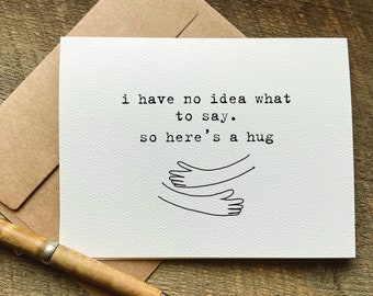 I have no idea what to say. so here's a hug / sympathy card / bereavement card / sorry for your loss / get well soon card / miscarriage card