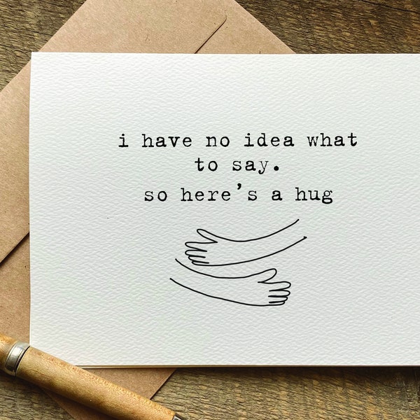 I have no idea what to say. so here's a hug / sympathy card / bereavement card / sorry for your loss / get well soon card / miscarriage card