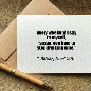 May include: A white card with black text that reads "every weekend I say to myself, "susan, you have to stop drinking wine." THANKFULLY, I'M NOT SUSAN."